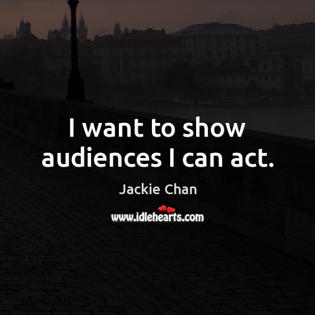 I want to show audiences I can act. Jackie Chan Picture Quote