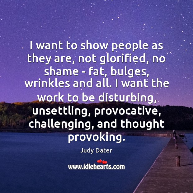 I want to show people as they are, not glorified, no shame Judy Dater Picture Quote