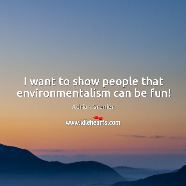 I want to show people that environmentalism can be fun! Image