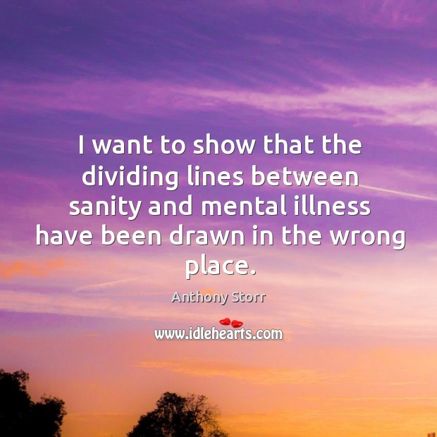 I want to show that the dividing lines between sanity and mental illness have been drawn in the wrong place. Anthony Storr Picture Quote