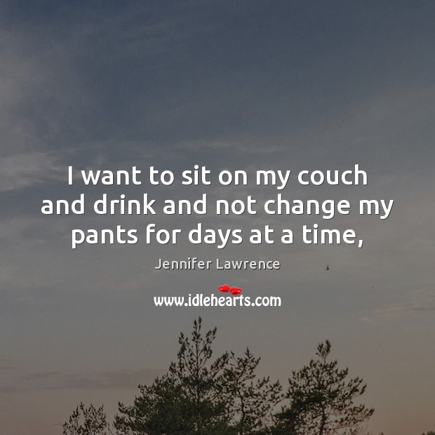 I want to sit on my couch and drink and not change my pants for days at a time, Jennifer Lawrence Picture Quote