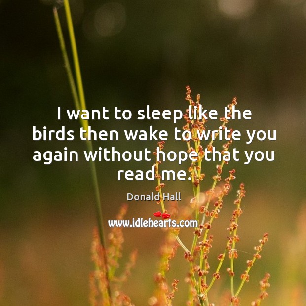 I want to sleep like the birds then wake to write you again without hope that you read me. Donald Hall Picture Quote