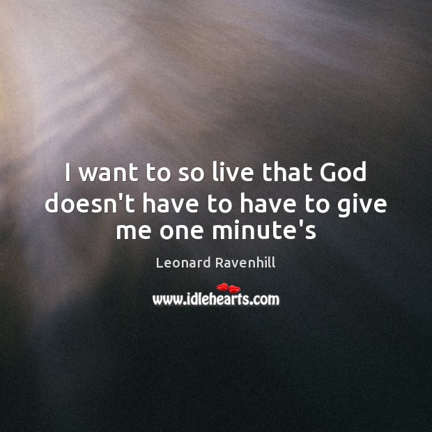 I want to so live that God doesn’t have to have to give me one minute’s Leonard Ravenhill Picture Quote