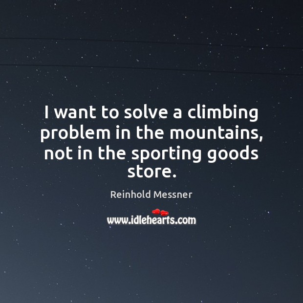I want to solve a climbing problem in the mountains, not in the sporting goods store. Reinhold Messner Picture Quote