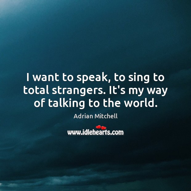 I want to speak, to sing to total strangers. It’s my way of talking to the world. Adrian Mitchell Picture Quote