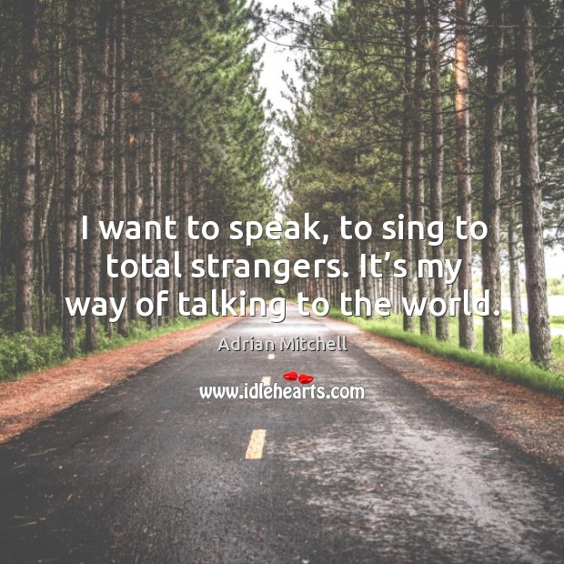 I want to speak, to sing to total strangers. It’s my way of talking to the world. Image