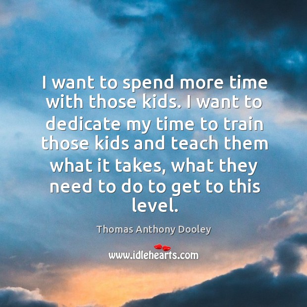 I want to spend more time with those kids. I want to dedicate my time to train those kids Thomas Anthony Dooley Picture Quote