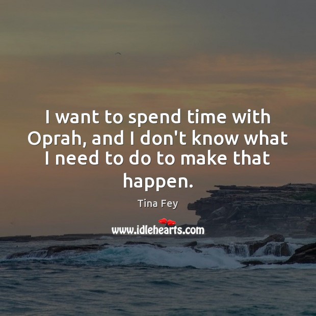 I want to spend time with Oprah, and I don’t know what I need to do to make that happen. Tina Fey Picture Quote