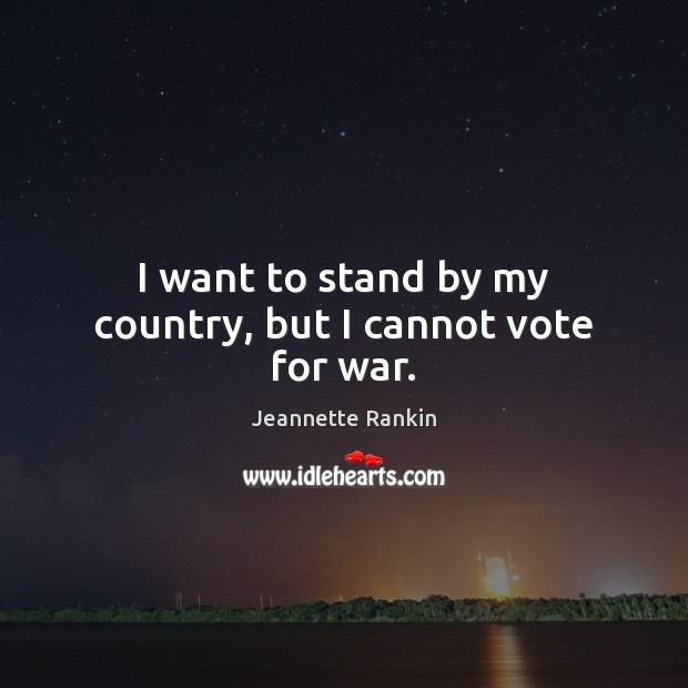 I want to stand by my country, but I cannot vote for war. Jeannette Rankin Picture Quote