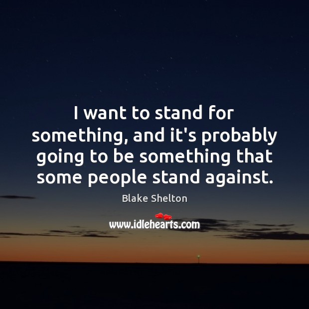 I want to stand for something, and it’s probably going to be Blake Shelton Picture Quote