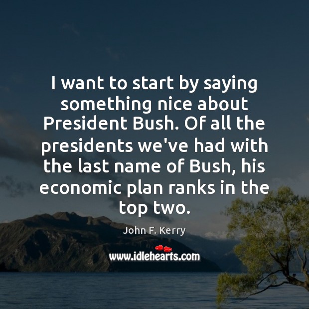 I want to start by saying something nice about President Bush. Of John F. Kerry Picture Quote