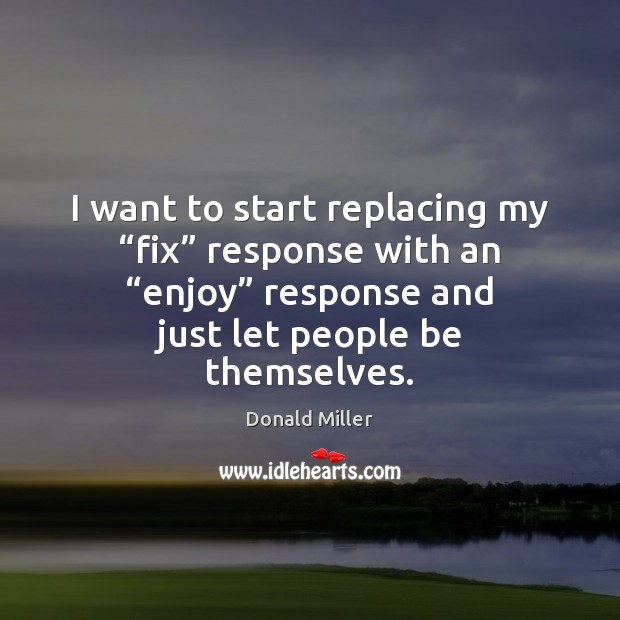 I want to start replacing my “fix” response with an “enjoy” response Donald Miller Picture Quote