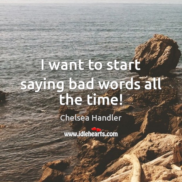 I want to start saying bad words all the time! Chelsea Handler Picture Quote