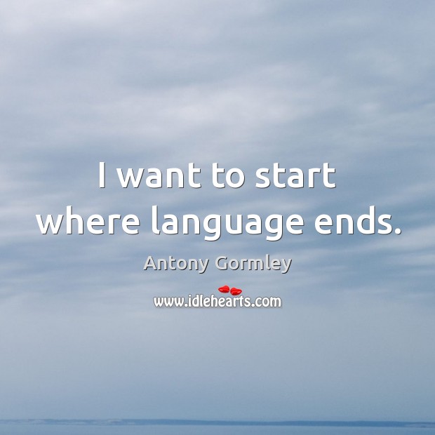I want to start where language ends. Antony Gormley Picture Quote