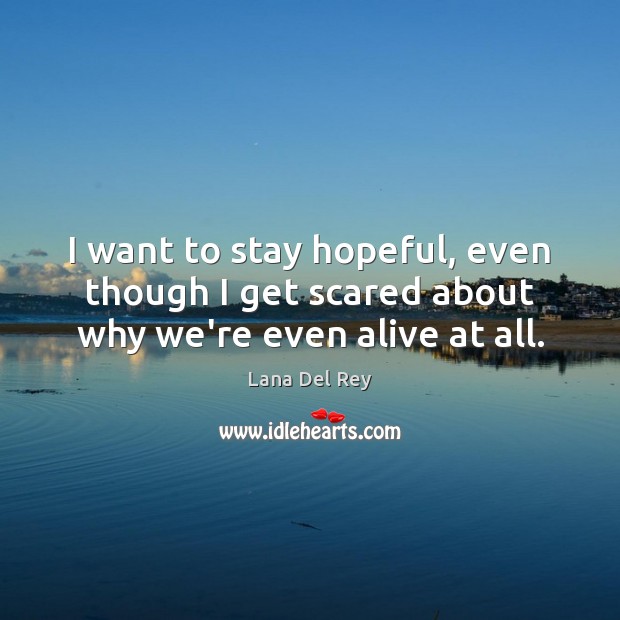 I want to stay hopeful, even though I get scared about why we’re even alive at all. Image