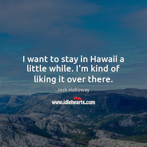 I want to stay in Hawaii a little while. I’m kind of liking it over there. Josh Holloway Picture Quote