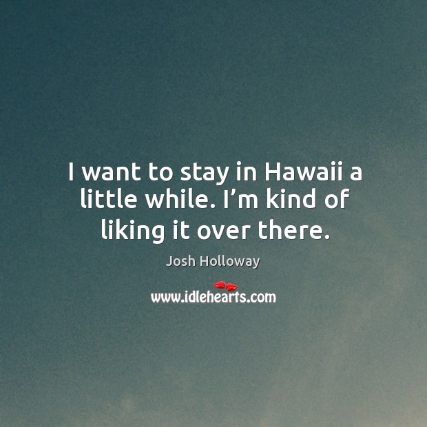 I want to stay in hawaii a little while. I’m kind of liking it over there. Josh Holloway Picture Quote