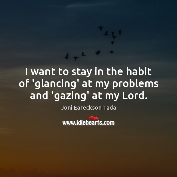 I want to stay in the habit of ‘glancing’ at my problems and ‘gazing’ at my Lord. Joni Eareckson Tada Picture Quote