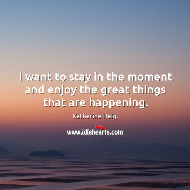 I want to stay in the moment and enjoy the great things that are happening. Image