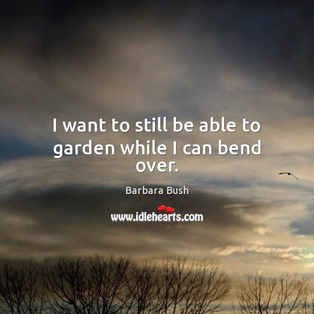 I want to still be able to garden while I can bend over. Barbara Bush Picture Quote
