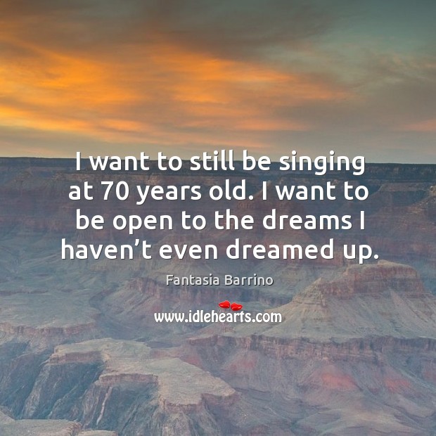 I want to still be singing at 70 years old. I want to be open to the dreams I haven’t even dreamed up. Fantasia Barrino Picture Quote