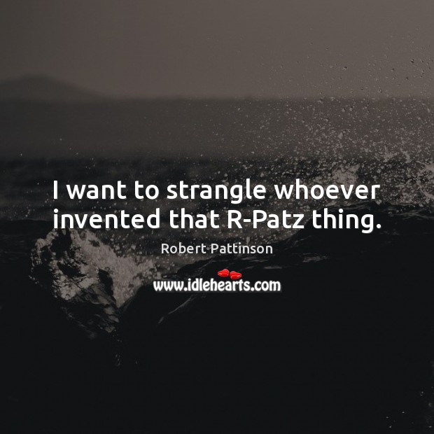 I want to strangle whoever invented that R-Patz thing. Robert Pattinson Picture Quote