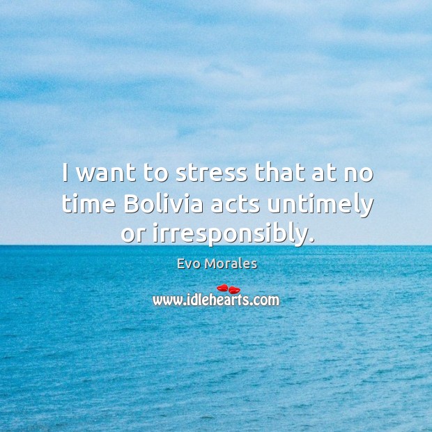 I want to stress that at no time bolivia acts untimely or irresponsibly. Evo Morales Picture Quote