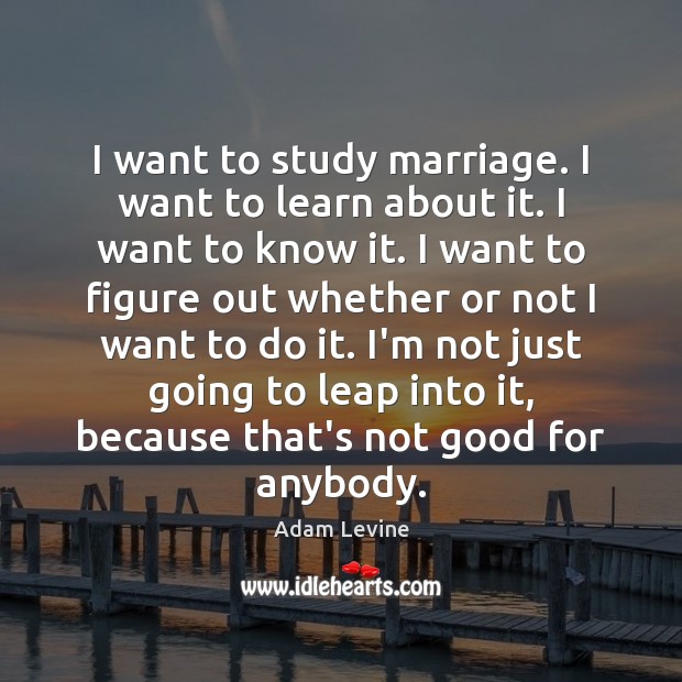 I want to study marriage. I want to learn about it. I Adam Levine Picture Quote