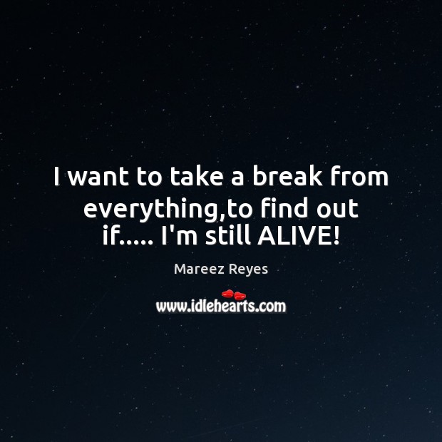 I want to take a break from everything,to find out if….. I’m still ALIVE! Life Quotes Image