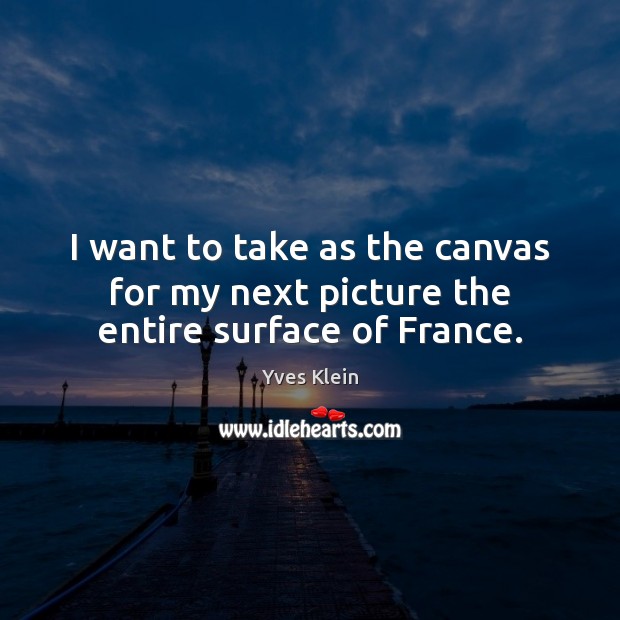 I want to take as the canvas for my next picture the entire surface of France. Yves Klein Picture Quote
