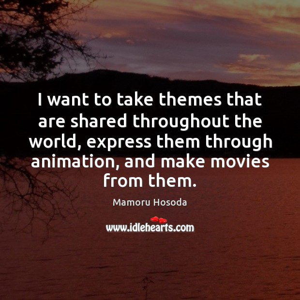 I want to take themes that are shared throughout the world, express Mamoru Hosoda Picture Quote