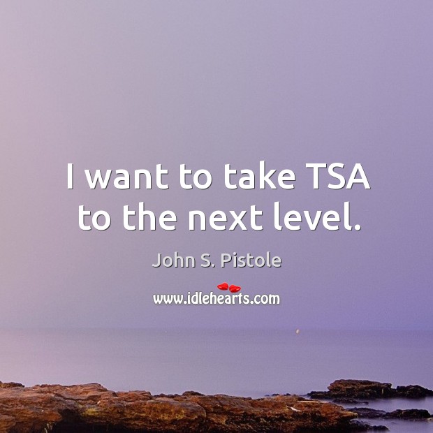 I want to take tsa to the next level. John S. Pistole Picture Quote