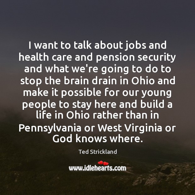 I want to talk about jobs and health care and pension security Ted Strickland Picture Quote