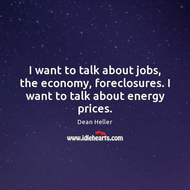 I want to talk about jobs, the economy, foreclosures. I want to talk about energy prices. Dean Heller Picture Quote