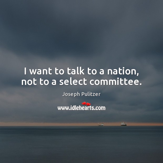 I want to talk to a nation, not to a select committee. Joseph Pulitzer Picture Quote