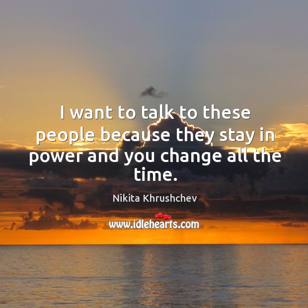 I want to talk to these people because they stay in power and you change all the time. Nikita Khrushchev Picture Quote