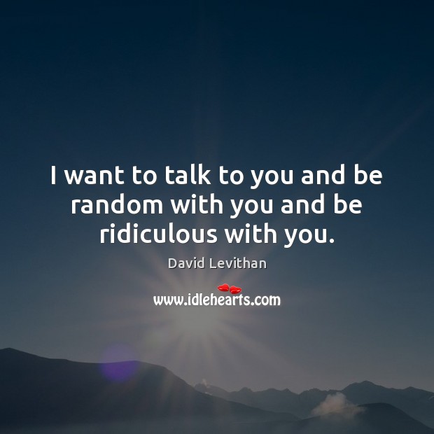 I want to talk to you and be random with you and be ridiculous with you. David Levithan Picture Quote