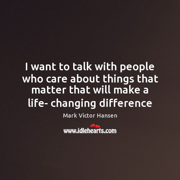 I want to talk with people who care about things that matter Mark Victor Hansen Picture Quote