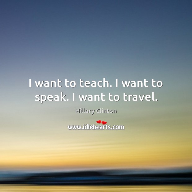 I want to teach. I want to speak. I want to travel. Hillary Clinton Picture Quote