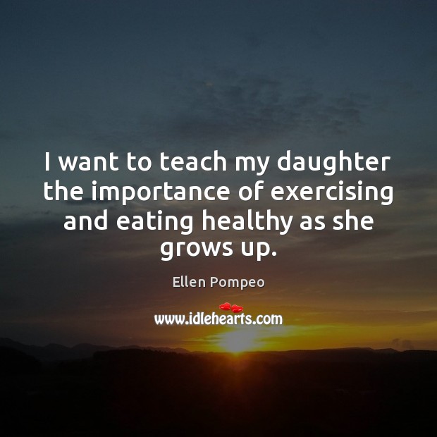 I want to teach my daughter the importance of exercising and eating Ellen Pompeo Picture Quote