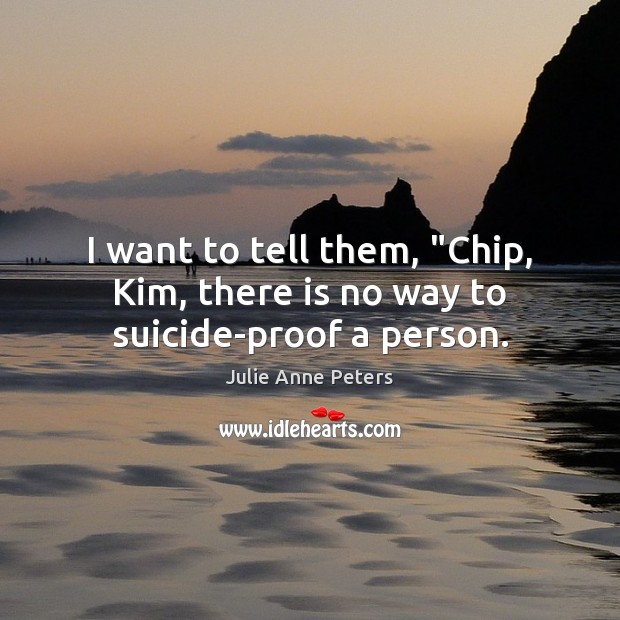 I want to tell them, “Chip, Kim, there is no way to suicide-proof a person. Julie Anne Peters Picture Quote