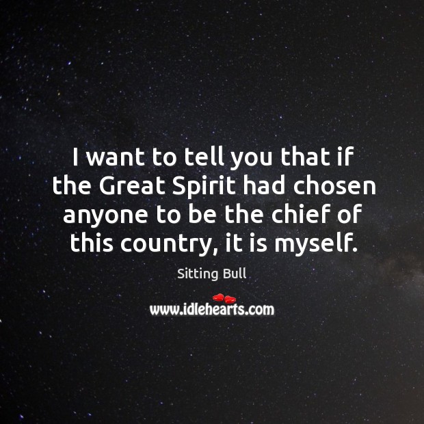I want to tell you that if the great spirit had chosen anyone to be the chief of this country, it is myself. Sitting Bull Picture Quote
