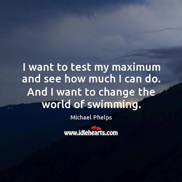 I want to test my maximum and see how much I can do. And I want to change the world of swimming. Michael Phelps Picture Quote