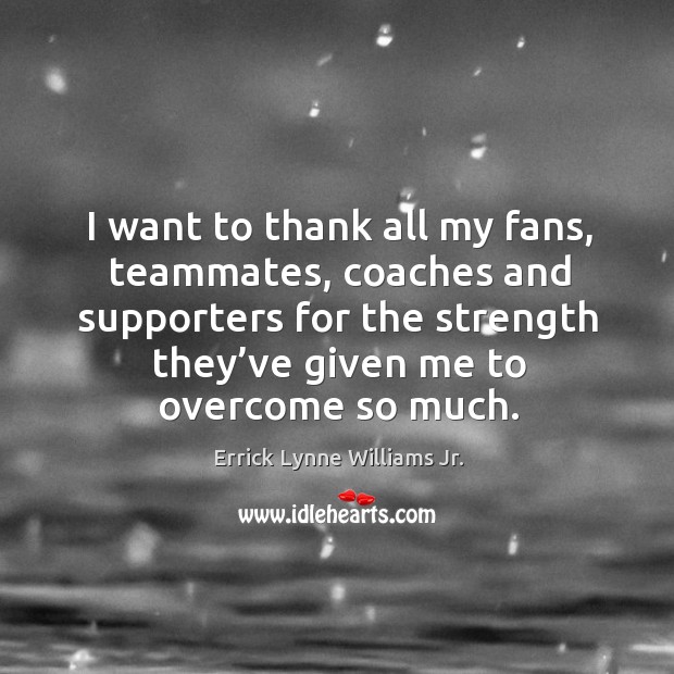 I want to thank all my fans, teammates, coaches and supporters for the strength they’ve given me to overcome so much. Errick Lynne Williams Jr. Picture Quote