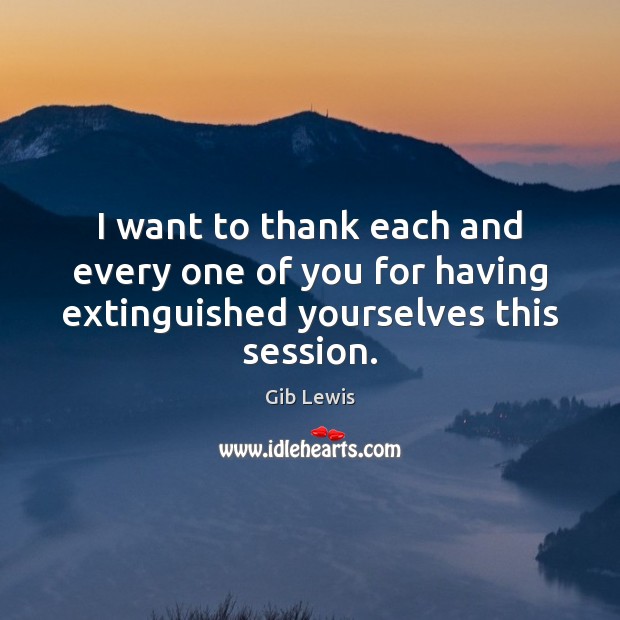 I want to thank each and every one of you for having extinguished yourselves this session. Gib Lewis Picture Quote