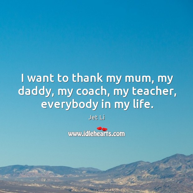 I want to thank my mum, my daddy, my coach, my teacher, everybody in my life. Jet Li Picture Quote