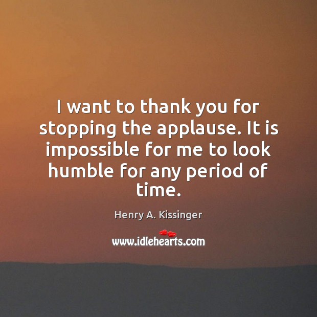 I want to thank you for stopping the applause. It is impossible Henry A. Kissinger Picture Quote