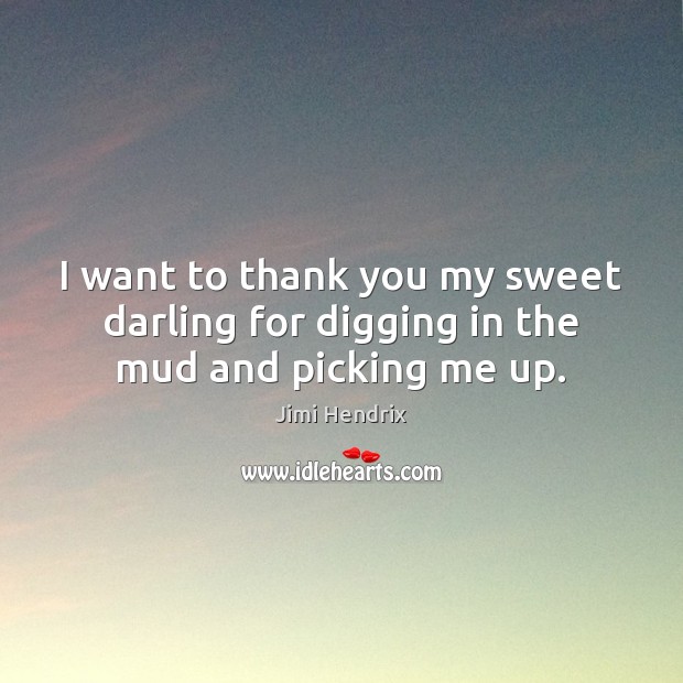 I want to thank you my sweet darling for digging in the mud and picking me up. Jimi Hendrix Picture Quote