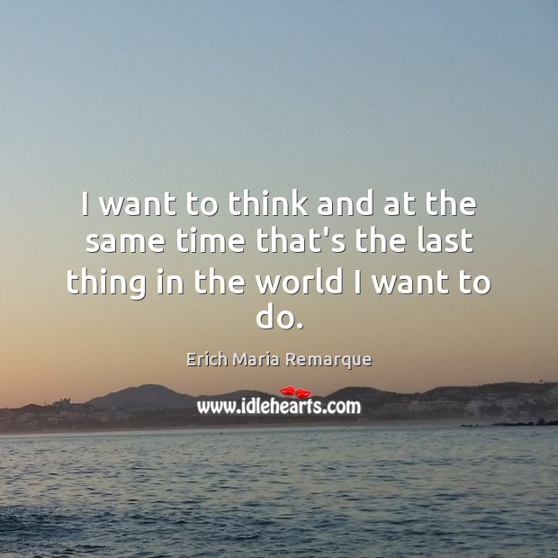 I want to think and at the same time that’s the last thing in the world I want to do. Erich Maria Remarque Picture Quote