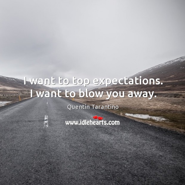 I want to top expectations. I want to blow you away. Quentin Tarantino Picture Quote